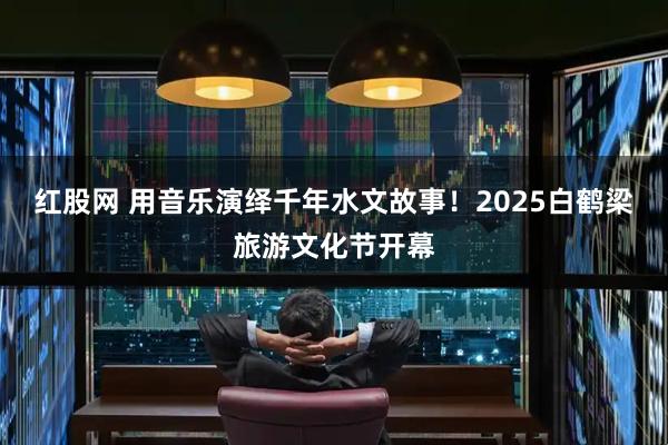 红股网 用音乐演绎千年水文故事！2025白鹤梁旅游文化节开幕