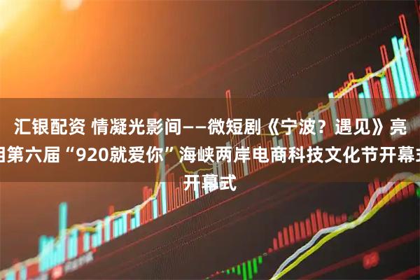 汇银配资 情凝光影间——微短剧《宁波？遇见》亮相第六届“920就爱你”海峡两岸电商科技文化节开幕式