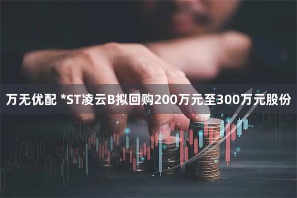 万无优配 *ST凌云B拟回购200万元至300万元股份