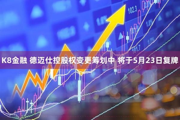 K8金融 德迈仕控股权变更筹划中 将于5月23日复牌