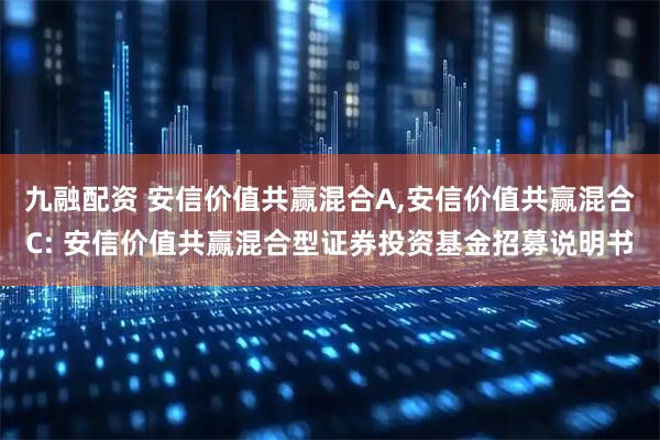 九融配资 安信价值共赢混合A,安信价值共赢混合C: 安信价值共赢混合型证券投资基金招募说明书