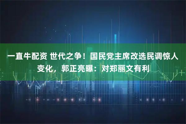 一直牛配资 世代之争！国民党主席改选民调惊人变化，郭正亮曝：对郑丽文有利