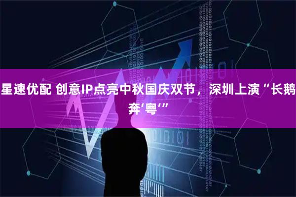 星速优配 创意IP点亮中秋国庆双节，深圳上演“长鹅奔‘粤’”