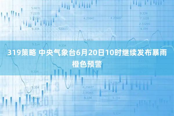 319策略 中央气象台6月20日10时继续发布暴雨橙色预警