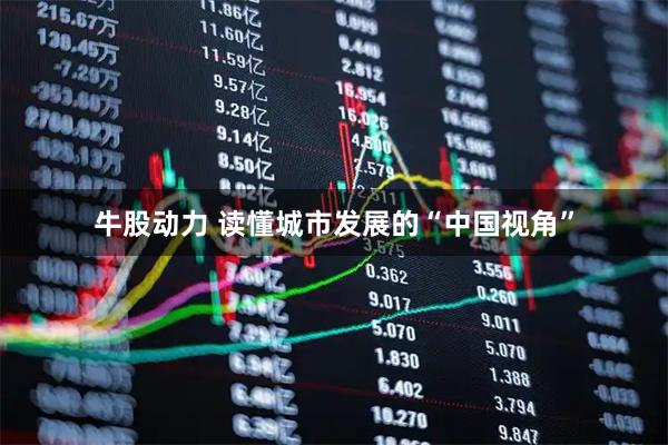 牛股动力 读懂城市发展的“中国视角”