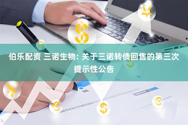伯乐配资 三诺生物: 关于三诺转债回售的第三次提示性公告