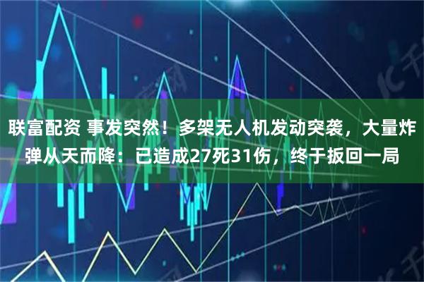 联富配资 事发突然！多架无人机发动突袭，大量炸弹从天而降：已造成27死31伤，终于扳回一局