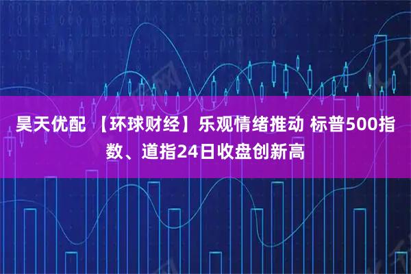 昊天优配 【环球财经】乐观情绪推动 标普500指数、道指24日收盘创新高