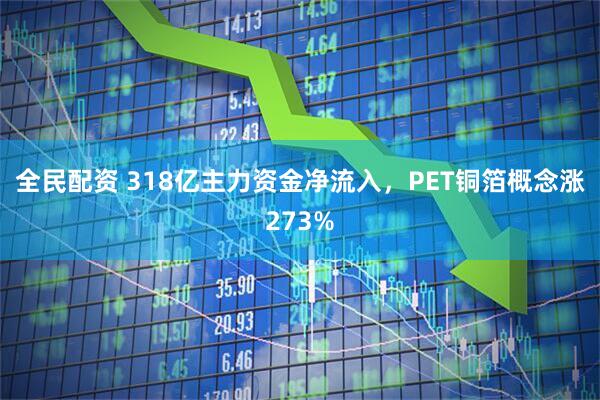 全民配资 318亿主力资金净流入，PET铜箔概念涨273%