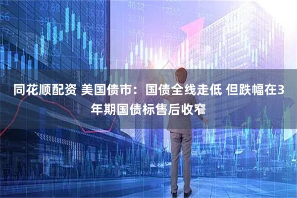 同花顺配资 美国债市：国债全线走低 但跌幅在3年期国债标售后收窄