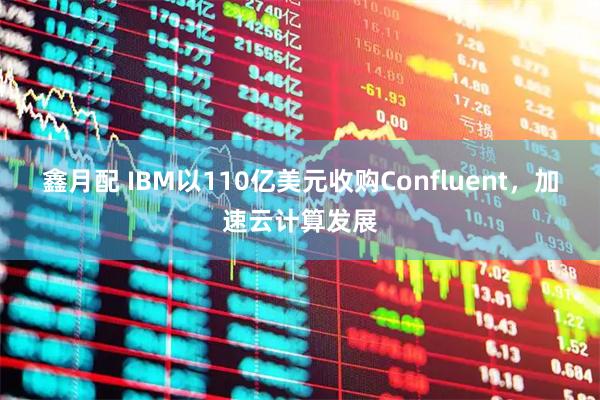 鑫月配 IBM以110亿美元收购Confluent，加速云计算发展