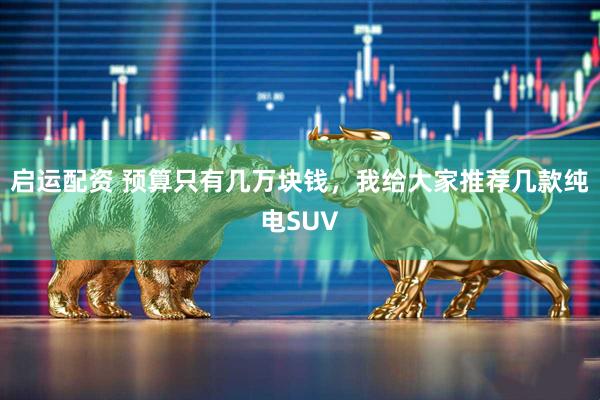 启运配资 预算只有几万块钱，我给大家推荐几款纯电SUV