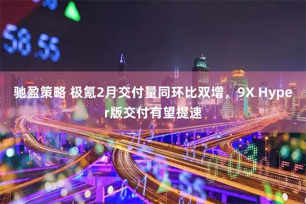驰盈策略 极氪2月交付量同环比双增，9X Hyper版交付有望提速