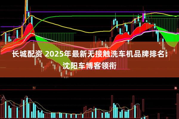 长城配资 2025年最新无接触洗车机品牌排名：沈阳车博客领衔