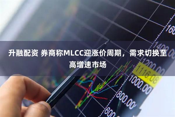 升融配资 券商称MLCC迎涨价周期，需求切换至高增速市场